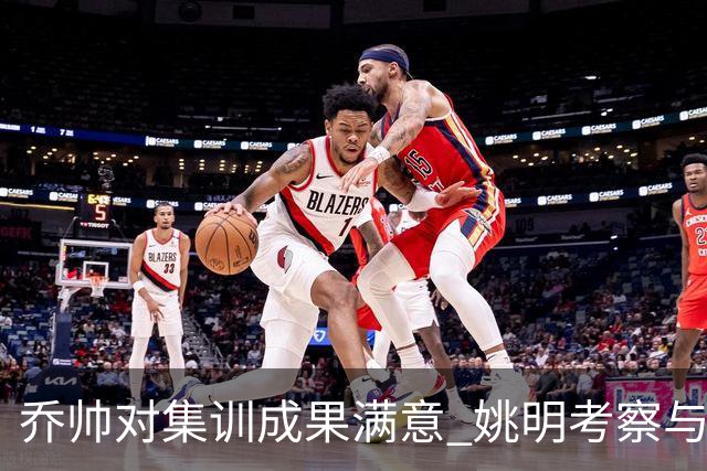 乔帅对集训成果满意 姚明考察与队员同吃同住