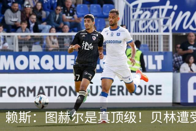 赖斯：图赫尔是真顶级！贝林遭受诸多质疑，但大家都知道他的水准